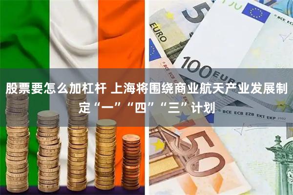 股票要怎么加杠杆 上海将围绕商业航天产业发展制定“一”“四”“三”计划