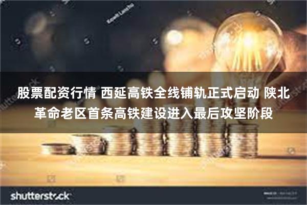 股票配资行情 西延高铁全线铺轨正式启动 陕北革命老区首条高铁建设进入最后攻坚阶段
