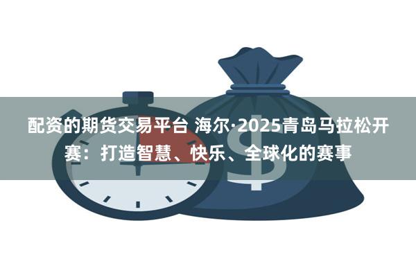 配资的期货交易平台 海尔·2025青岛马拉松开赛：打造智慧、快乐、全球化的赛事