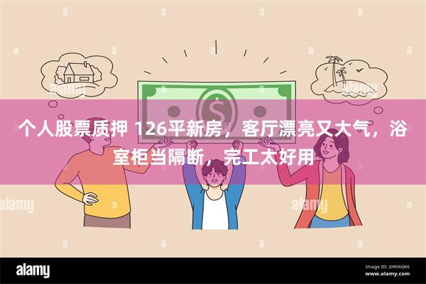 个人股票质押 126平新房，客厅漂亮又大气，浴室柜当隔断，完工太好用