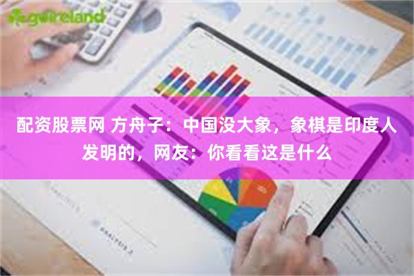 配资股票网 方舟子：中国没大象，象棋是印度人发明的，网友：你看看这是什么