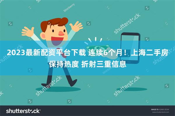 2023最新配资平台下载 连续6个月！上海二手房保持热度 折射三重信息