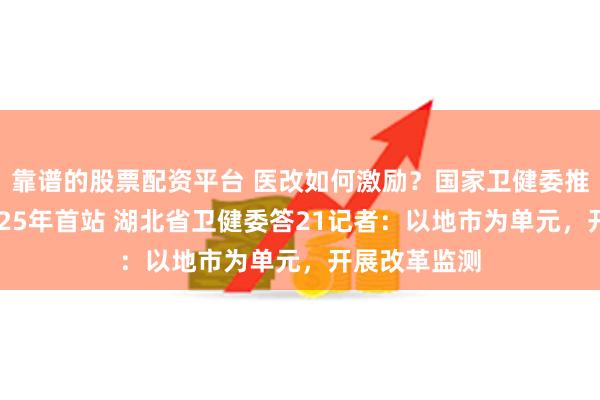 靠谱的股票配资平台 医改如何激励？国家卫健委推三明医改2025年首站 湖北省卫健委答21记者：以地市为单元，开展改革监测