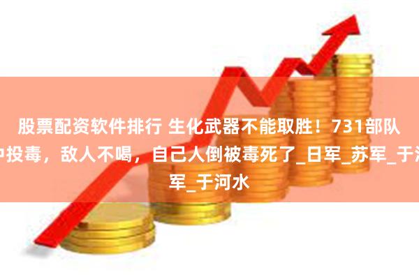 股票配资软件排行 生化武器不能取胜！731部队河中投毒，敌人不喝，自己人倒被毒死了_日军_苏军_于河水