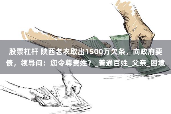 股票杠杆 陕西老农取出1500万欠条，向政府要债，领导问：您令尊贵姓？_普通百姓_父亲_困境