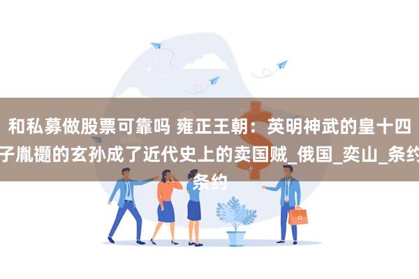 和私募做股票可靠吗 雍正王朝：英明神武的皇十四子胤禵的玄孙成了近代史上的卖国贼_俄国_奕山_条约