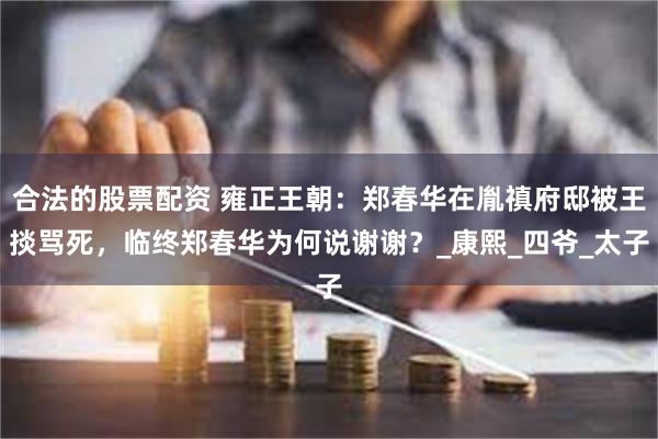 合法的股票配资 雍正王朝：郑春华在胤禛府邸被王掞骂死，临终郑春华为何说谢谢？_康熙_四爷_太子