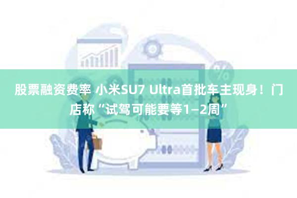 股票融资费率 小米SU7 Ultra首批车主现身！门店称“试驾可能要等1—2周”