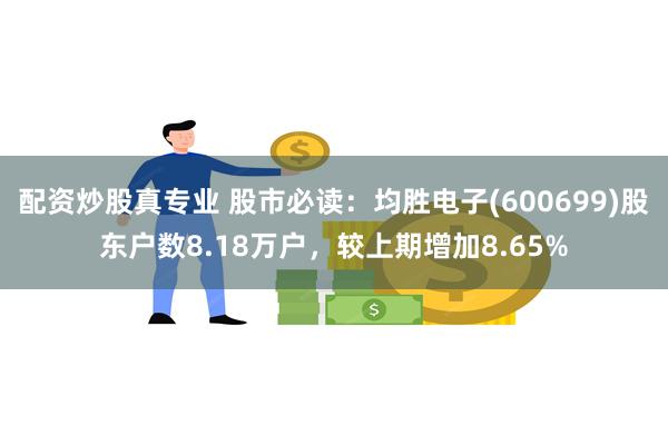 配资炒股真专业 股市必读：均胜电子(600699)股东户数8.18万户，较上期增加8.65%