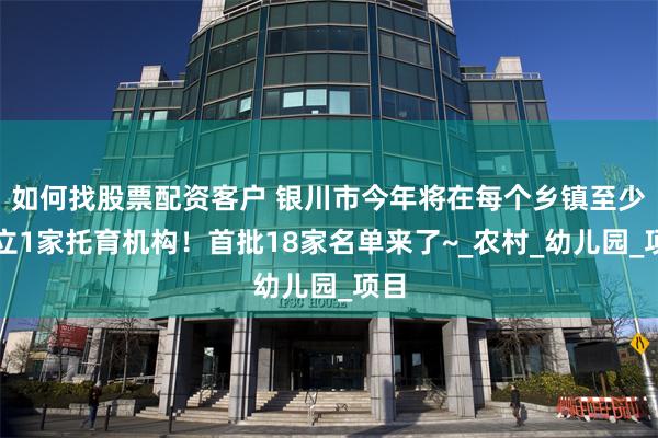 如何找股票配资客户 银川市今年将在每个乡镇至少设立1家托育机构！首批18家名单来了~_农村_幼儿园_项目