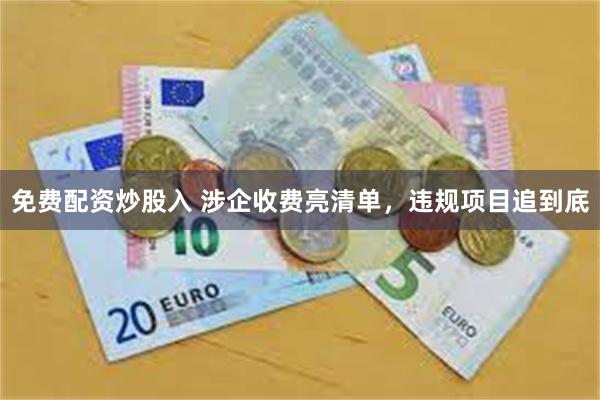 免费配资炒股入 涉企收费亮清单，违规项目追到底