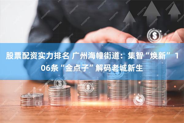 股票配资实力排名 广州海幢街道：集智“焕新” 106条“金点子”解码老城新生