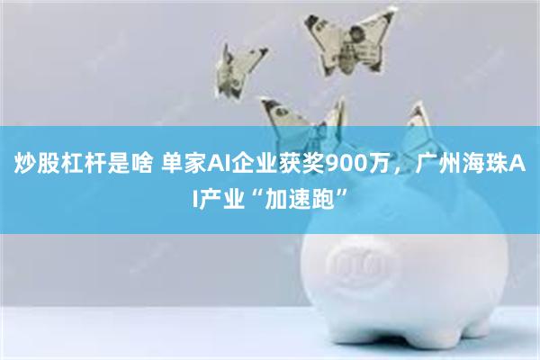 炒股杠杆是啥 单家AI企业获奖900万，广州海珠AI产业“加速跑”