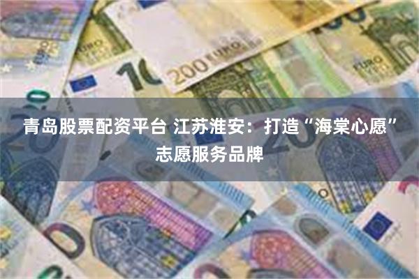青岛股票配资平台 江苏淮安：打造“海棠心愿”志愿服务品牌