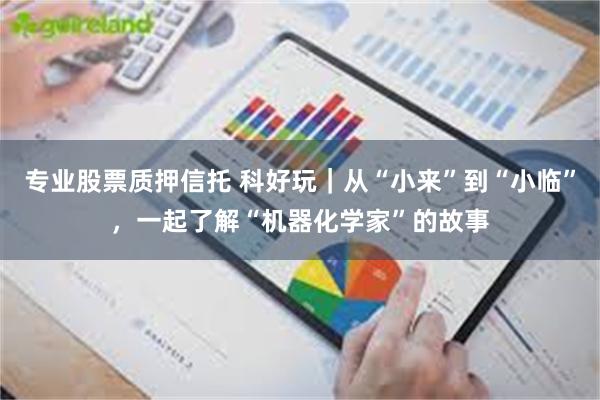 专业股票质押信托 科好玩｜从“小来”到“小临”，一起了解“机器化学家”的故事