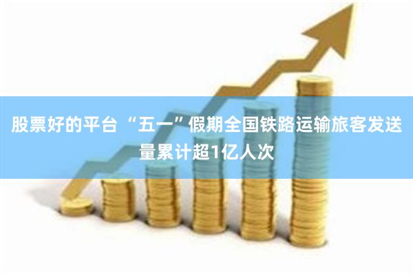 股票好的平台 “五一”假期全国铁路运输旅客发送量累计超1亿人次