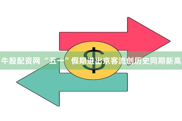 牛股配资网 “五一”假期进出京客流创历史同期新高