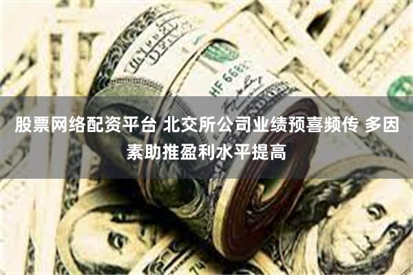 股票网络配资平台 北交所公司业绩预喜频传 多因素助推盈利水平提高