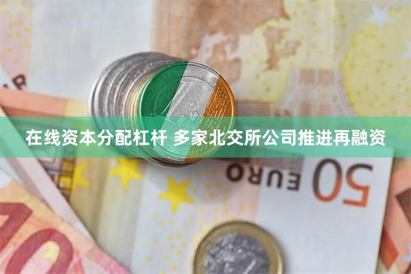 在线资本分配杠杆 多家北交所公司推进再融资