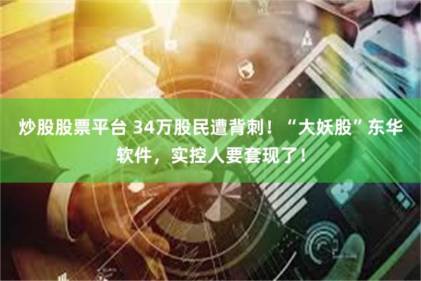 炒股股票平台 34万股民遭背刺！“大妖股”东华软件，实控人要套现了！