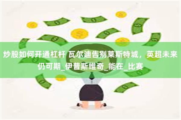 炒股如何开通杠杆 瓦尔迪告别莱斯特城，英超未来仍可期_伊普斯维奇_能在_比赛