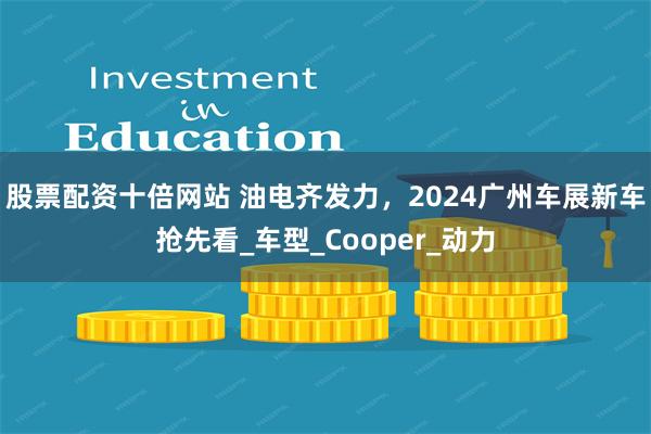 股票配资十倍网站 油电齐发力，2024广州车展新车抢先看_车型_Cooper_动力