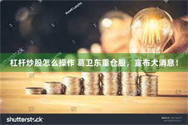 杠杆炒股怎么操作 葛卫东重仓股，宣布大消息！