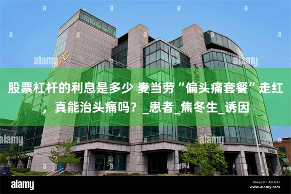 股票杠杆的利息是多少 麦当劳“偏头痛套餐”走红，真能治头痛吗？_患者_焦冬生_诱因