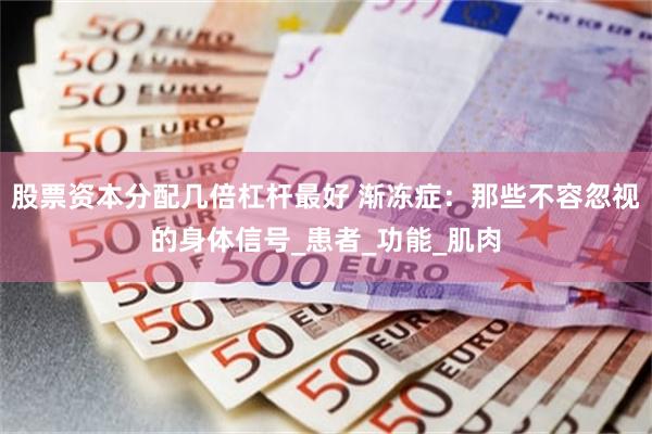 股票资本分配几倍杠杆最好 渐冻症：那些不容忽视的身体信号_患者_功能_肌肉