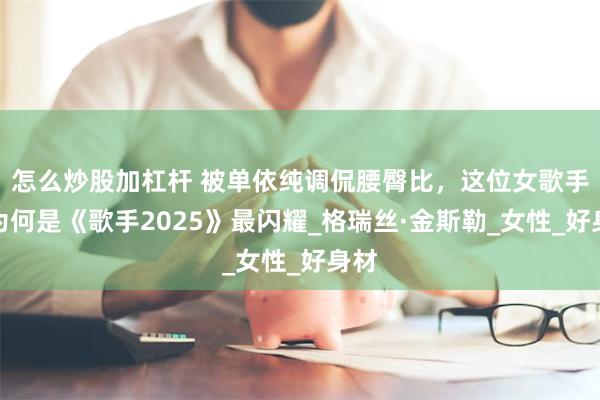 怎么炒股加杠杆 被单依纯调侃腰臀比，这位女歌手，为何是《歌手2025》最闪耀_格瑞丝·金斯勒_女性_好身材