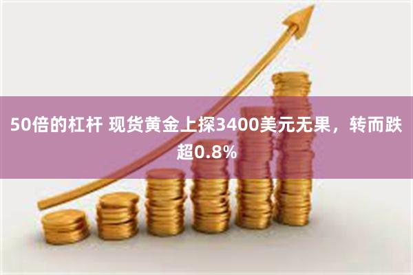 50倍的杠杆 现货黄金上探3400美元无果，转而跌超0.8%