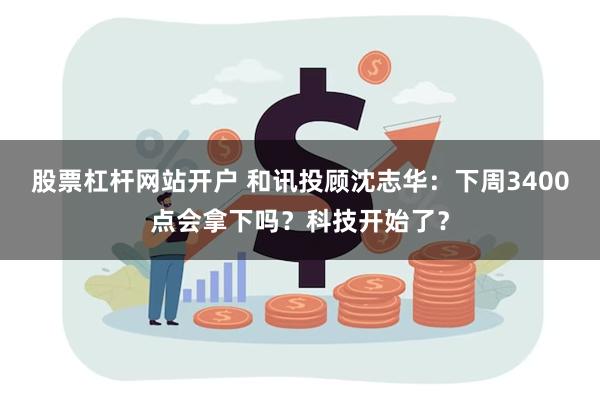 股票杠杆网站开户 和讯投顾沈志华：下周3400点会拿下吗？科技开始了？