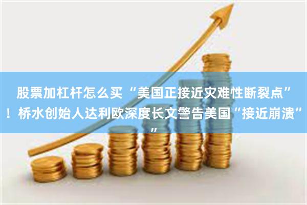 股票加杠杆怎么买 “美国正接近灾难性断裂点”！桥水创始人达利欧深度长文警告美国“接近崩溃”