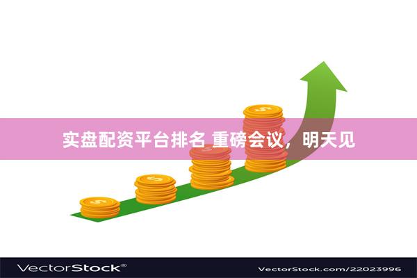 实盘配资平台排名 重磅会议，明天见
