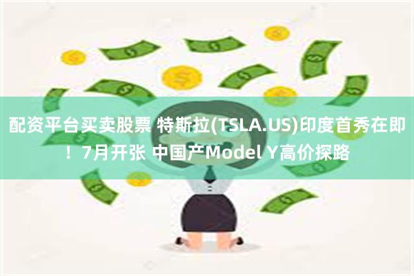 配资平台买卖股票 特斯拉(TSLA.US)印度首秀在即！7月开张 中国产Model Y高价探路