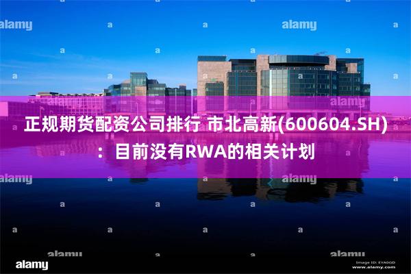 正规期货配资公司排行 市北高新(600604.SH)：目前没有RWA的相关计划
