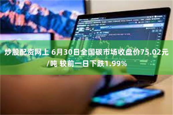 炒股配资网上 6月30日全国碳市场收盘价75.02元/吨 较前一日下跌1.99%