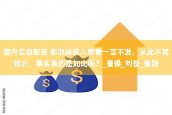 国内实盘配资 都说徐庶入曹营一言不发，从此不再献计，事实真的是如此吗？_曹操_刘备_曹魏