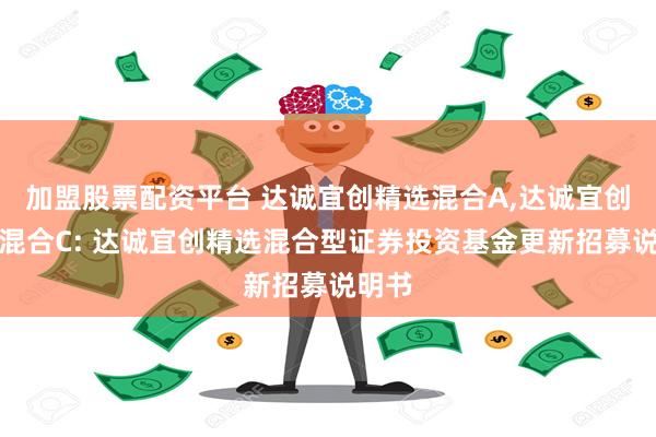 加盟股票配资平台 达诚宜创精选混合A,达诚宜创精选混合C: 达诚宜创精选混合型证券投资基金更新招募说明书