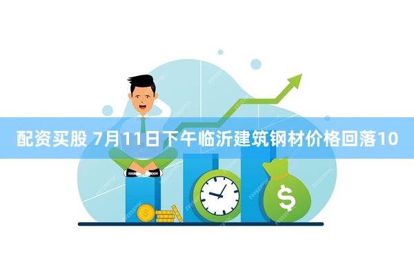 配资买股 7月11日下午临沂建筑钢材价格回落10