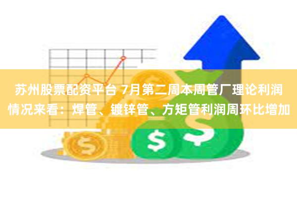 苏州股票配资平台 7月第二周本周管厂理论利润情况来看：焊管、镀锌管、方矩管利润周环比增加