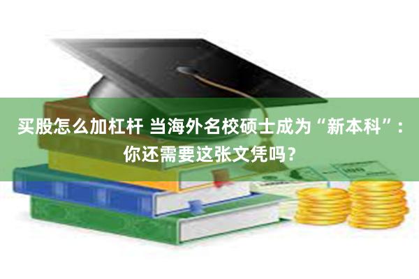 买股怎么加杠杆 当海外名校硕士成为“新本科”：你还需要这张文凭吗？