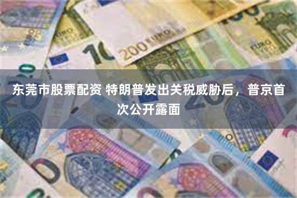 东莞市股票配资 特朗普发出关税威胁后，普京首次公开露面