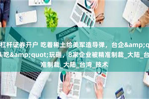 杠杆证券开户 吃着稀土给美军造导弹，台企&quot;两头吃&quot;玩砸，8家企业被精准制裁_大陆_台湾_技术