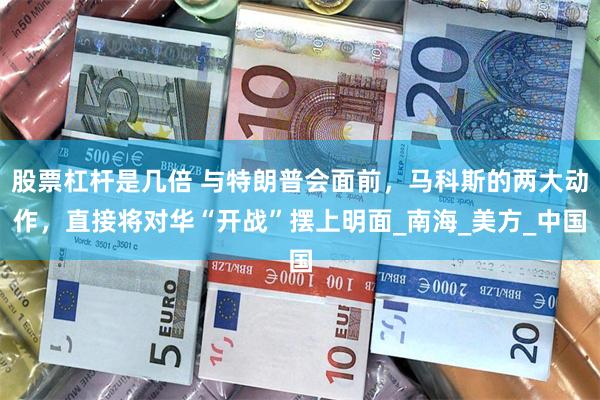 股票杠杆是几倍 与特朗普会面前，马科斯的两大动作，直接将对华“开战”摆上明面_南海_美方_中国