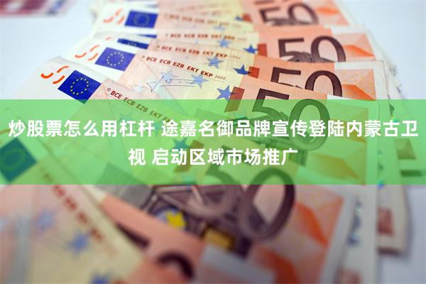 炒股票怎么用杠杆 途嘉名御品牌宣传登陆内蒙古卫视 启动区域市场推广