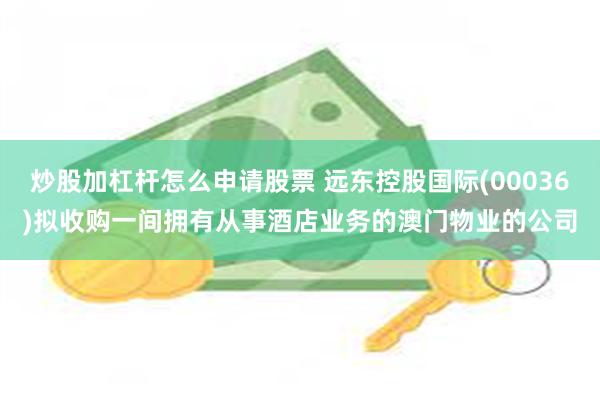 炒股加杠杆怎么申请股票 远东控股国际(00036)拟收购一间拥有从事酒店业务的澳门物业的公司