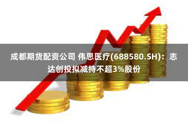 成都期货配资公司 伟思医疗(688580.SH)：志达创投拟减持不超3%股份