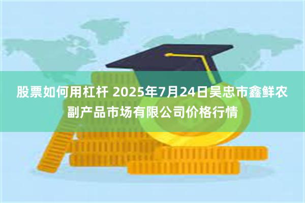 股票如何用杠杆 2025年7月24日吴忠市鑫鲜农副产品市场有限公司价格行情
