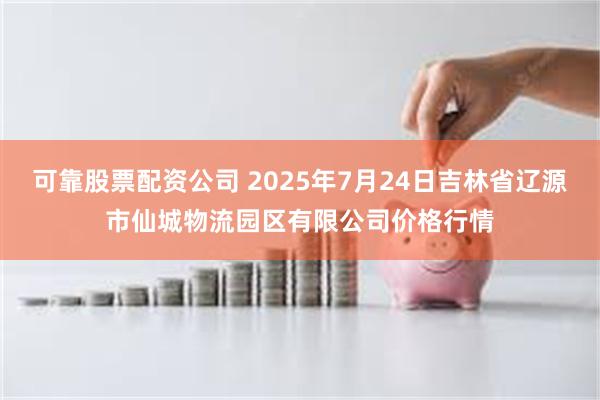 可靠股票配资公司 2025年7月24日吉林省辽源市仙城物流园区有限公司价格行情